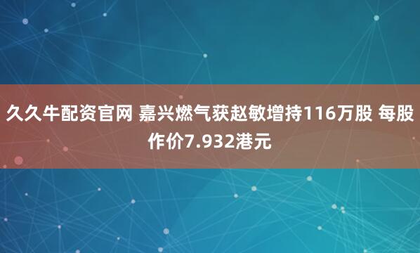 久久牛配资官网 嘉兴燃气获赵敏增持116万股 每股作价7.932港元