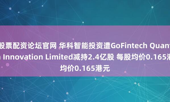 股票配资论坛官网 华科智能投资遭GoFintech Quantum Innovation Limited减持2.4亿股 每股均价0.165港元