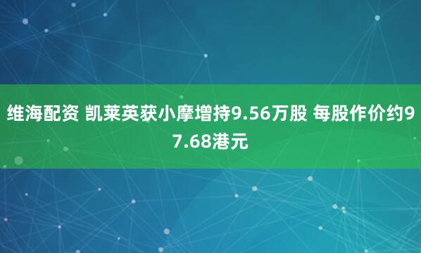 维海配资 凯莱英获小摩增持9.56万股 每股作价约97.68港元