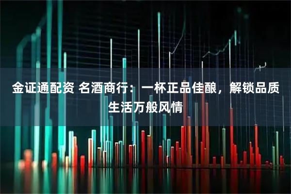 金证通配资 名酒商行：一杯正品佳酿，解锁品质生活万般风情
