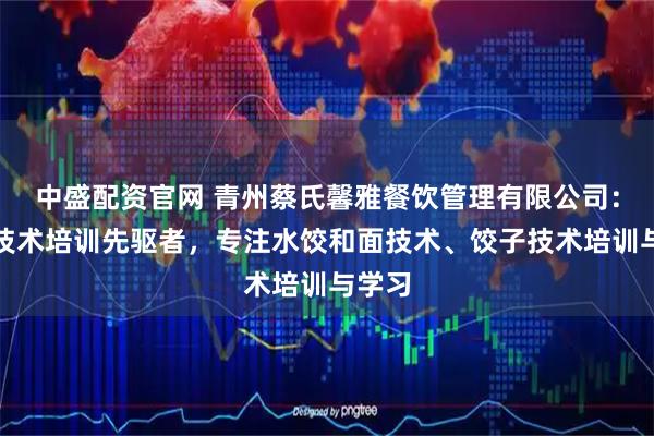 中盛配资官网 青州蔡氏馨雅餐饮管理有限公司：水饺技术培训先驱者，专注水饺和面技术、饺子技术培训与学习