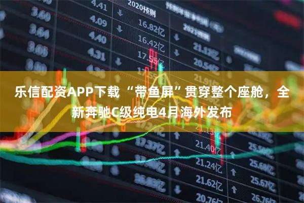 乐信配资APP下载 “带鱼屏”贯穿整个座舱，全新奔驰C级纯电4月海外发布