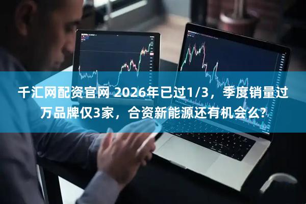 千汇网配资官网 2026年已过1/3，季度销量过万品牌仅3家，合资新能源还有机会么?
