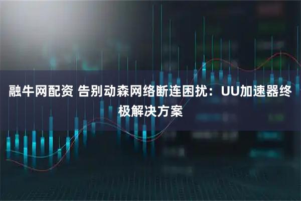 融牛网配资 告别动森网络断连困扰：UU加速器终极解决方案