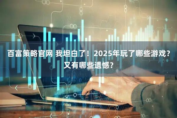 百富策略官网 我坦白了！2025年玩了哪些游戏？又有哪些遗憾？