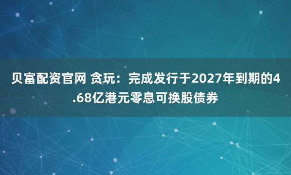 贝富配资官网 贪玩：完成发行于2027年到期的4.68亿港元零息可换股债券