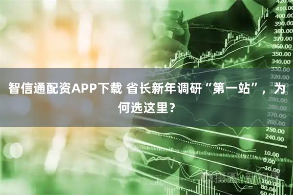 智信通配资APP下载 省长新年调研“第一站”，为何选这里？