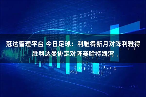 冠达管理平台 今日足球：利雅得新月对阵利雅得胜利达曼协定对阵赛哈特海湾