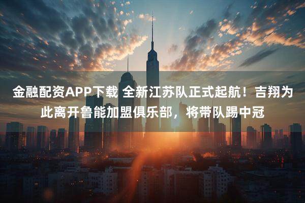 金融配资APP下载 全新江苏队正式起航！吉翔为此离开鲁能加盟俱乐部，将带队踢中冠