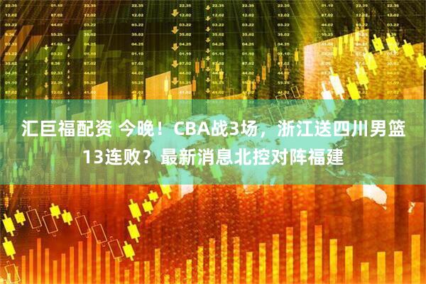 汇巨福配资 今晚！CBA战3场，浙江送四川男篮13连败？最新消息北控对阵福建