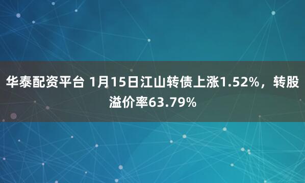 华泰配资平台 1月15日江山转债上涨1.52%，转股溢价率63.79%