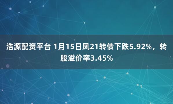 浩源配资平台 1月15日凤21转债下跌5.92%，转股溢价率3.45%