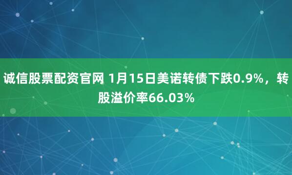 诚信股票配资官网 1月15日美诺转债下跌0.9%，转股溢价率66.03%