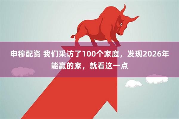 申穆配资 我们采访了100个家庭，发现2026年能赢的家，就看这一点