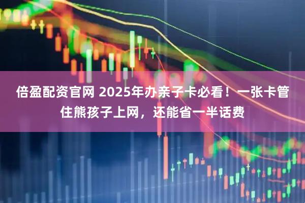 倍盈配资官网 2025年办亲子卡必看！一张卡管住熊孩子上网，还能省一半话费