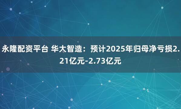 永隆配资平台 华大智造：预计2025年归母净亏损2.21亿元-2.73亿元