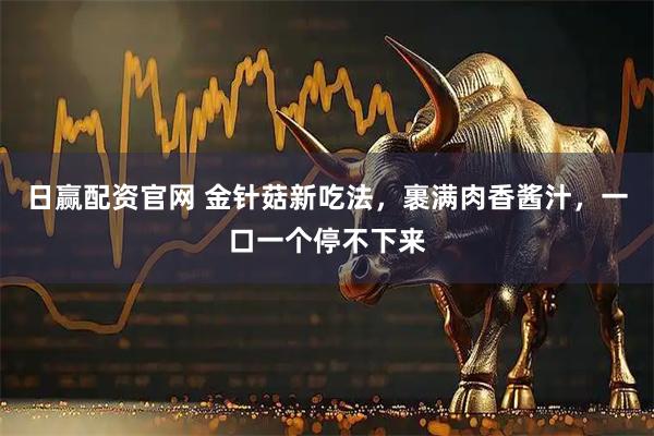 日赢配资官网 金针菇新吃法，裹满肉香酱汁，一口一个停不下来