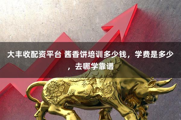 大丰收配资平台 酱香饼培训多少钱，学费是多少，去哪学靠谱