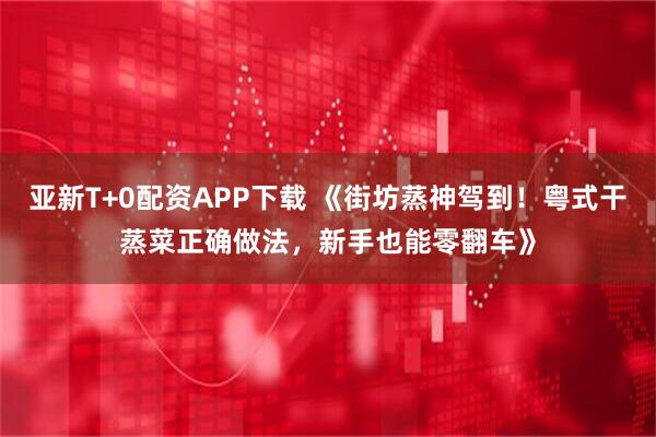 亚新T+0配资APP下载 《街坊蒸神驾到！粤式干蒸菜正确做法，新手也能零翻车》