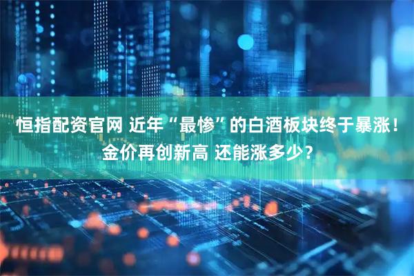 恒指配资官网 近年“最惨”的白酒板块终于暴涨！金价再创新高 还能涨多少？