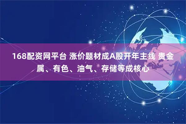 168配资网平台 涨价题材成A股开年主线 贵金属、有色、油气、存储等成核心