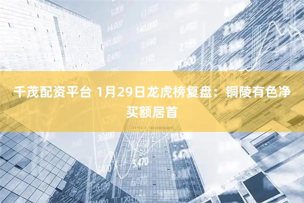 千茂配资平台 1月29日龙虎榜复盘：铜陵有色净买额居首