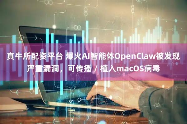 真牛所配资平台 爆火AI智能体OpenClaw被发现严重漏洞，可传播 / 植入macOS病毒