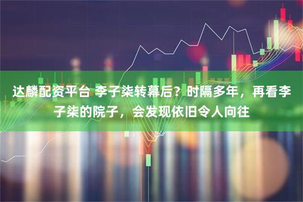 达麟配资平台 李子柒转幕后？时隔多年，再看李子柒的院子，会发现依旧令人向往