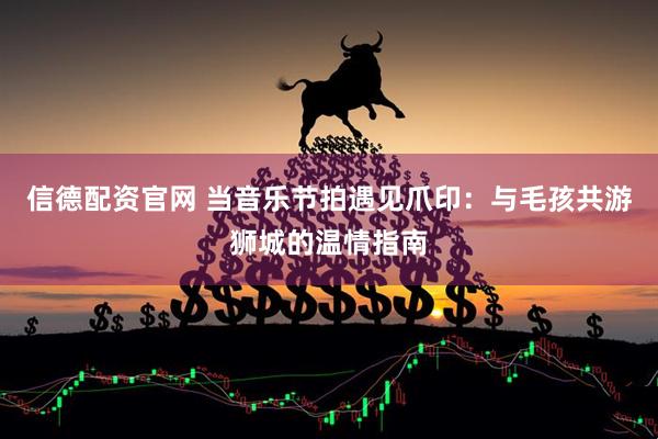 信德配资官网 当音乐节拍遇见爪印：与毛孩共游狮城的温情指南
