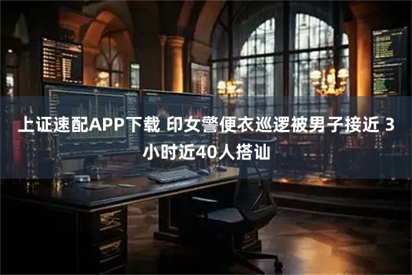 上证速配APP下载 印女警便衣巡逻被男子接近 3小时近40人搭讪